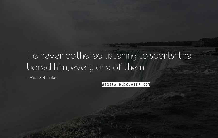 Michael Finkel Quotes: He never bothered listening to sports; the bored him, every one of them.