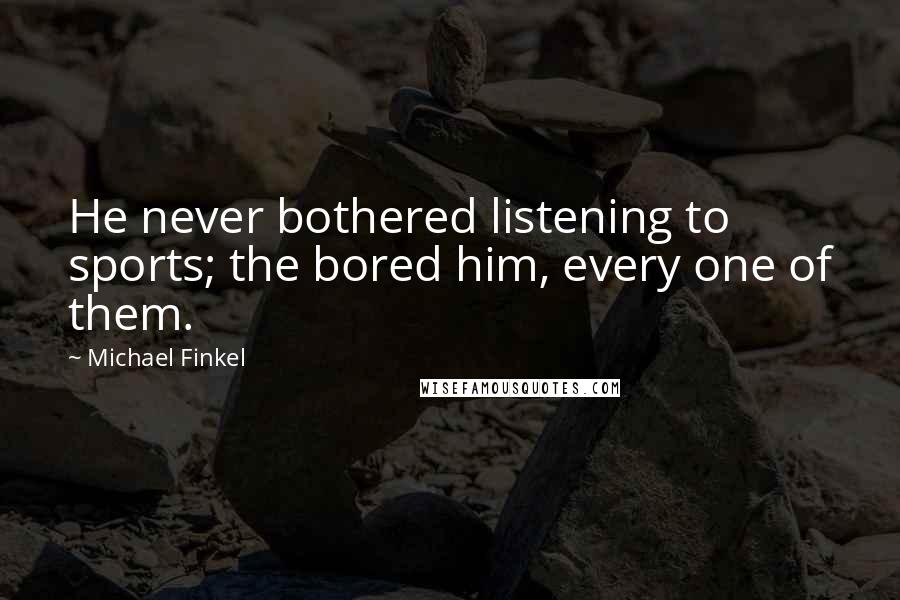 Michael Finkel Quotes: He never bothered listening to sports; the bored him, every one of them.