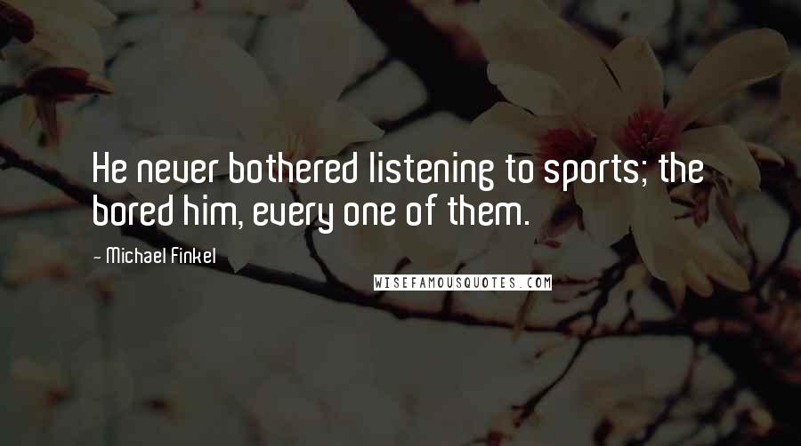 Michael Finkel Quotes: He never bothered listening to sports; the bored him, every one of them.