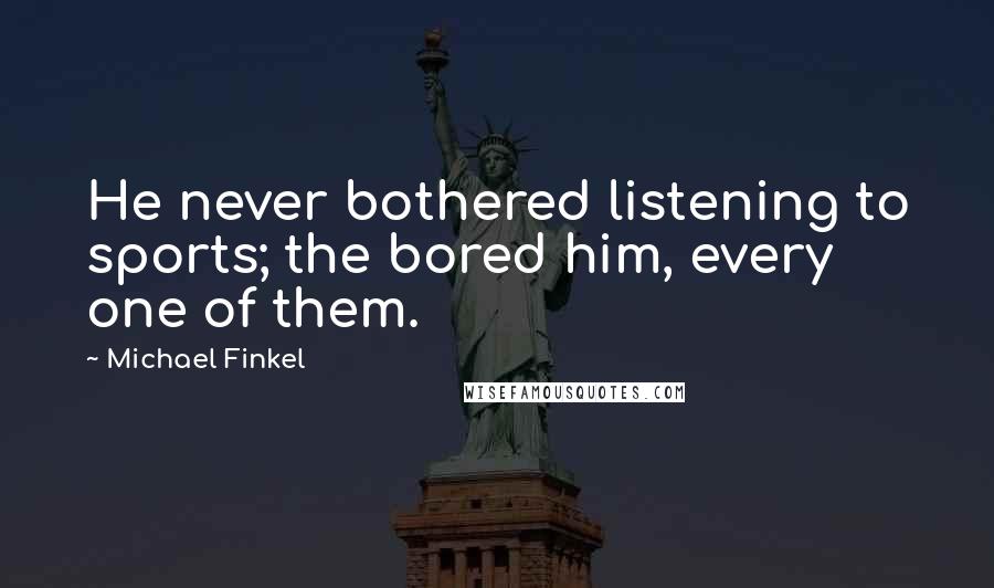 Michael Finkel Quotes: He never bothered listening to sports; the bored him, every one of them.