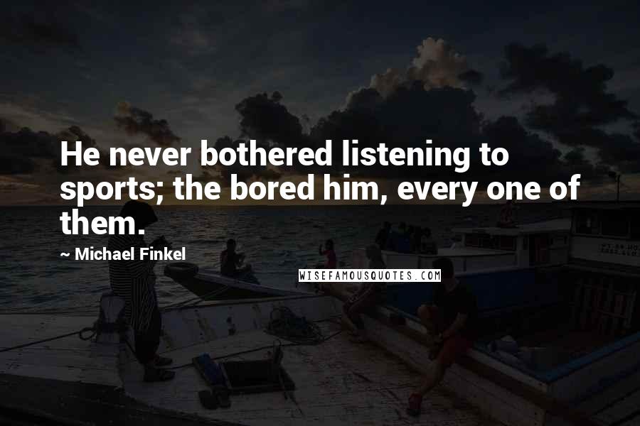 Michael Finkel Quotes: He never bothered listening to sports; the bored him, every one of them.