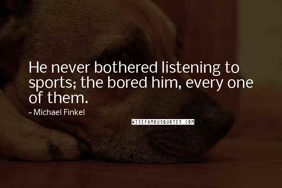 Michael Finkel Quotes: He never bothered listening to sports; the bored him, every one of them.