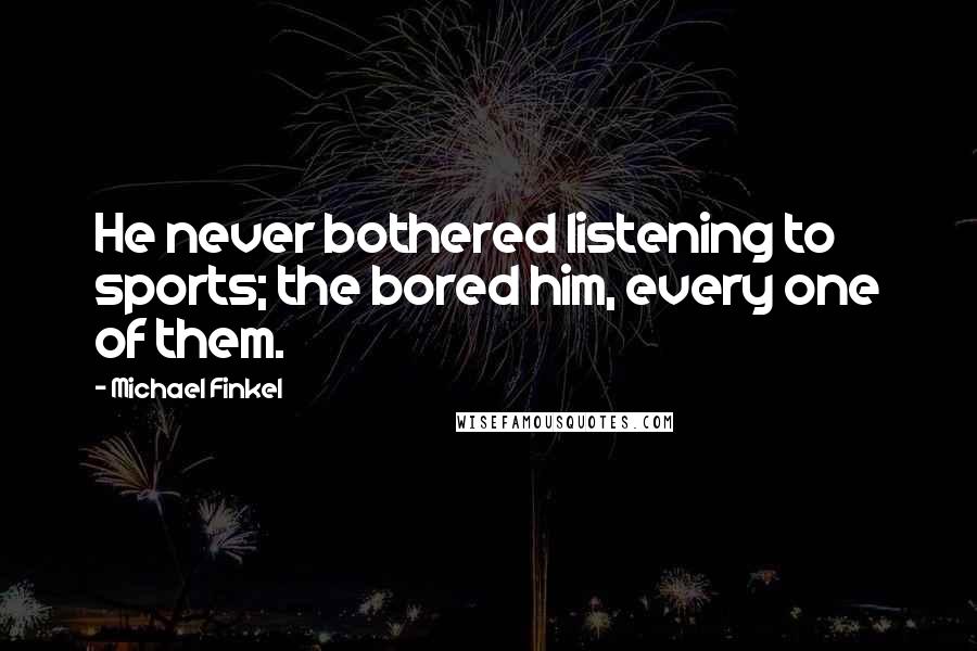 Michael Finkel Quotes: He never bothered listening to sports; the bored him, every one of them.