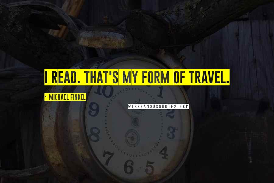 Michael Finkel Quotes: I read. That's my form of travel.