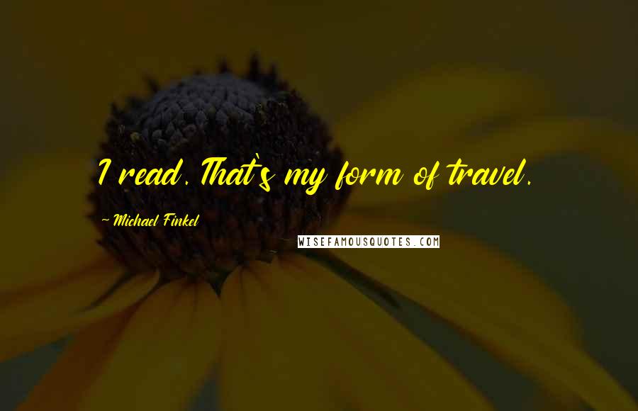 Michael Finkel Quotes: I read. That's my form of travel.