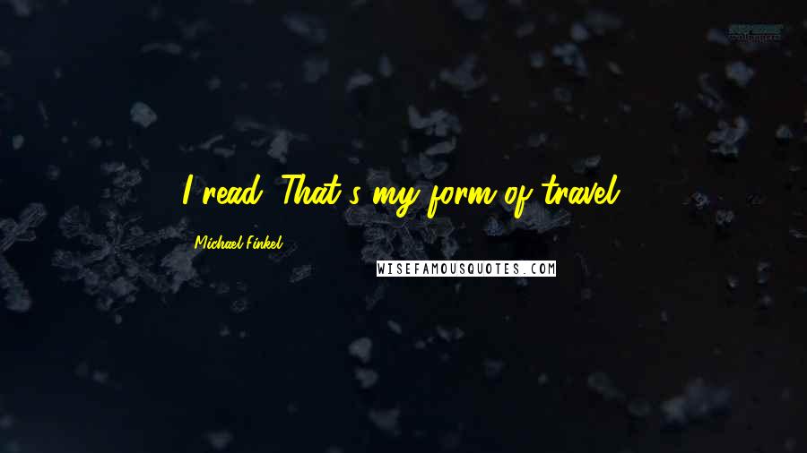 Michael Finkel Quotes: I read. That's my form of travel.