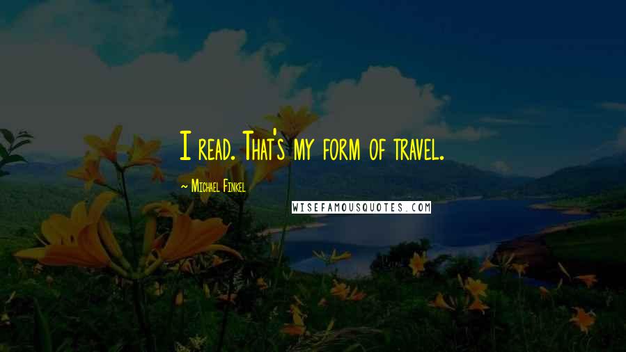 Michael Finkel Quotes: I read. That's my form of travel.