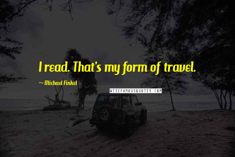 Michael Finkel Quotes: I read. That's my form of travel.