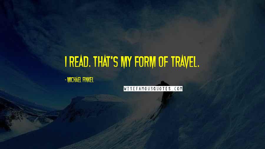 Michael Finkel Quotes: I read. That's my form of travel.