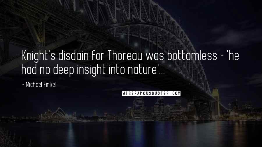 Michael Finkel Quotes: Knight's disdain for Thoreau was bottomless - 'he had no deep insight into nature'...