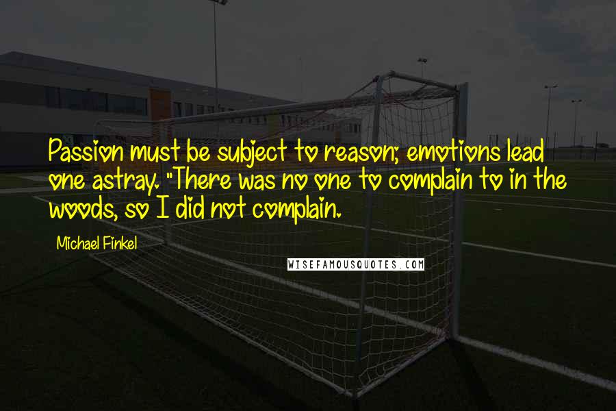 Michael Finkel Quotes: Passion must be subject to reason; emotions lead one astray. "There was no one to complain to in the woods, so I did not complain.