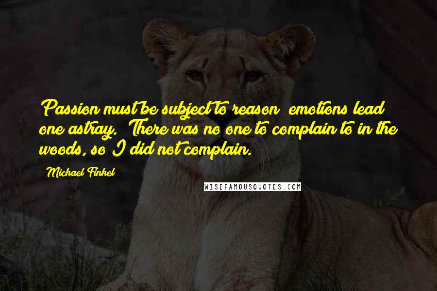Michael Finkel Quotes: Passion must be subject to reason; emotions lead one astray. "There was no one to complain to in the woods, so I did not complain.