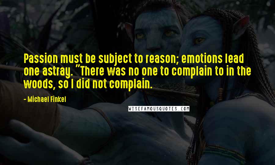 Michael Finkel Quotes: Passion must be subject to reason; emotions lead one astray. "There was no one to complain to in the woods, so I did not complain.