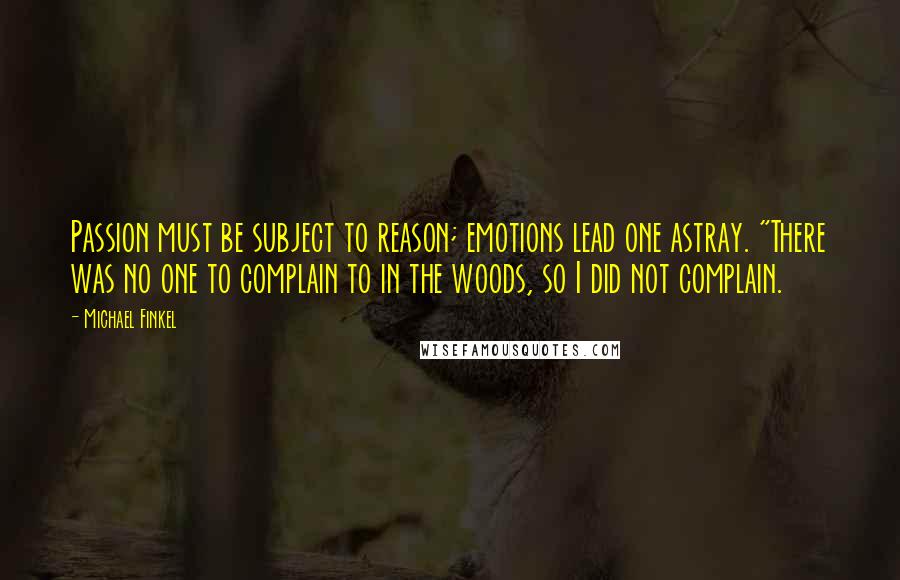 Michael Finkel Quotes: Passion must be subject to reason; emotions lead one astray. "There was no one to complain to in the woods, so I did not complain.