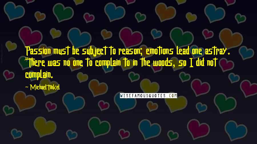 Michael Finkel Quotes: Passion must be subject to reason; emotions lead one astray. "There was no one to complain to in the woods, so I did not complain.