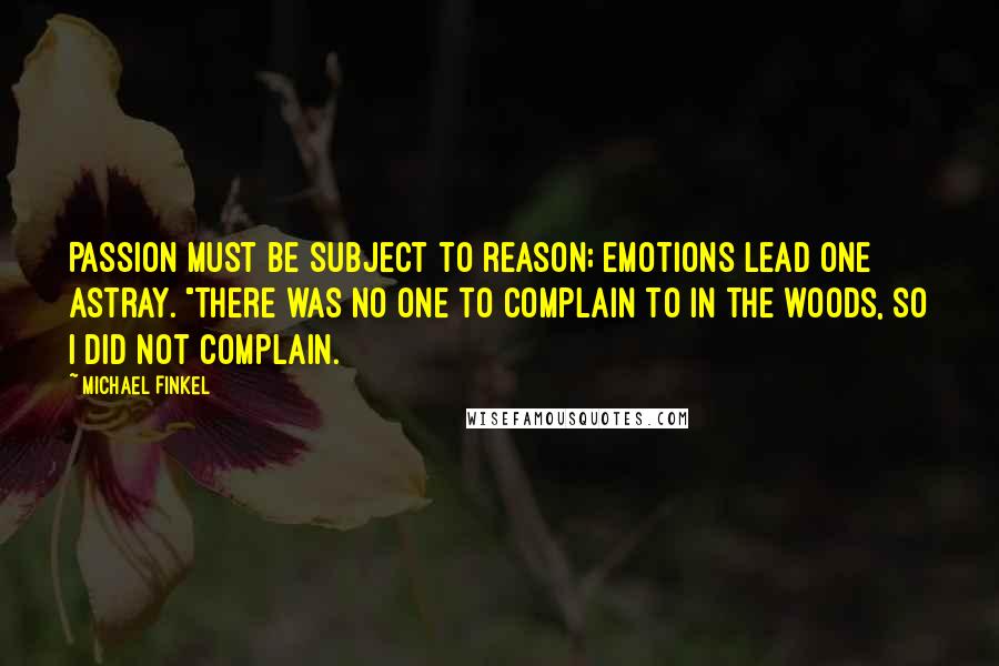 Michael Finkel Quotes: Passion must be subject to reason; emotions lead one astray. "There was no one to complain to in the woods, so I did not complain.