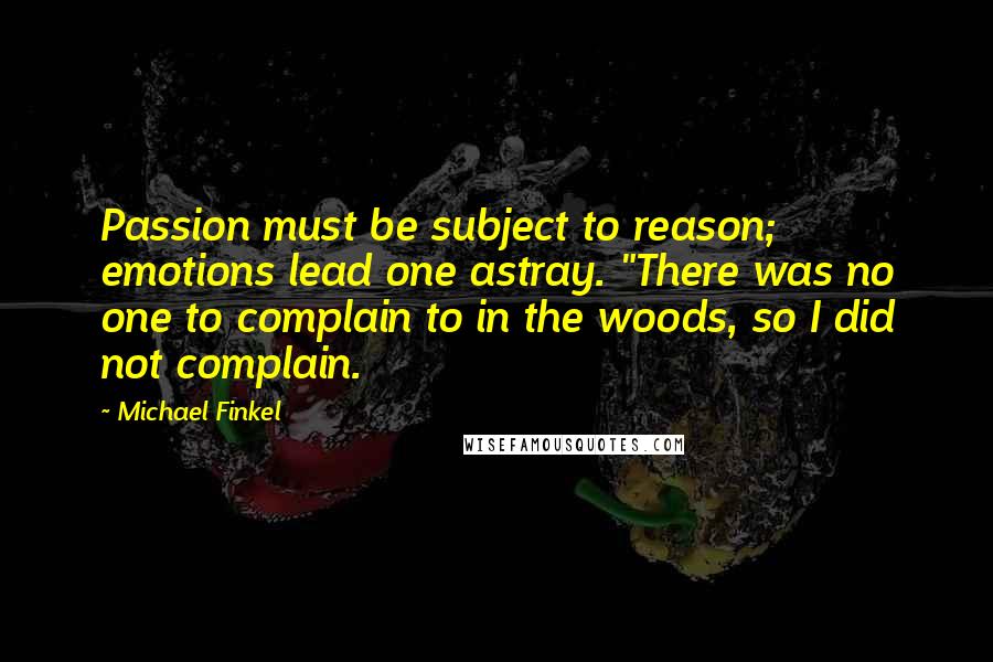 Michael Finkel Quotes: Passion must be subject to reason; emotions lead one astray. "There was no one to complain to in the woods, so I did not complain.