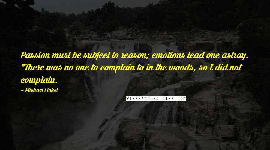 Michael Finkel Quotes: Passion must be subject to reason; emotions lead one astray. "There was no one to complain to in the woods, so I did not complain.