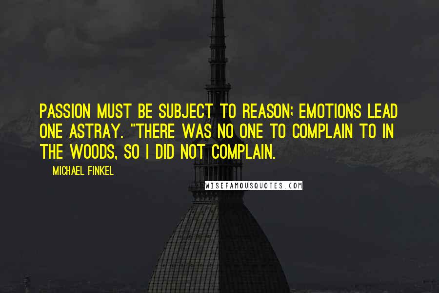 Michael Finkel Quotes: Passion must be subject to reason; emotions lead one astray. "There was no one to complain to in the woods, so I did not complain.