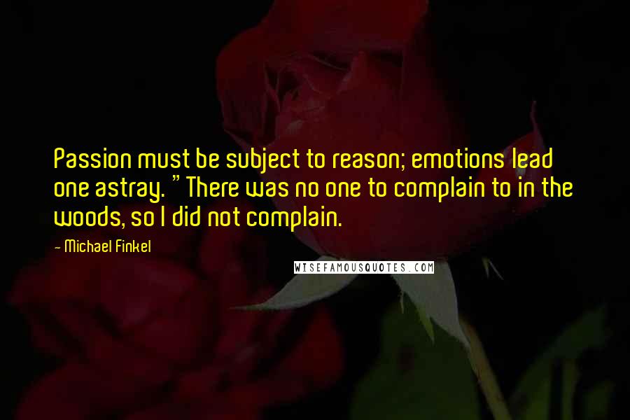 Michael Finkel Quotes: Passion must be subject to reason; emotions lead one astray. "There was no one to complain to in the woods, so I did not complain.