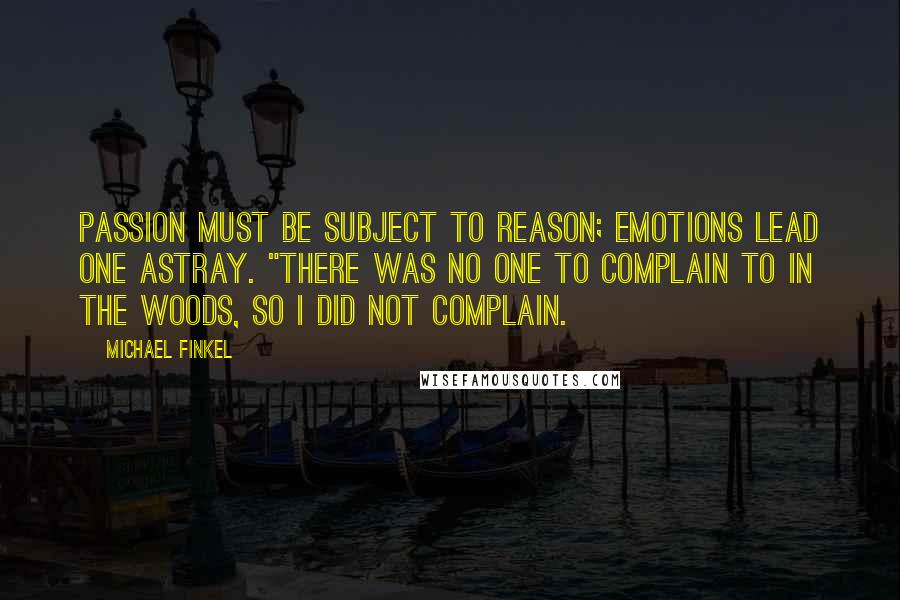 Michael Finkel Quotes: Passion must be subject to reason; emotions lead one astray. "There was no one to complain to in the woods, so I did not complain.