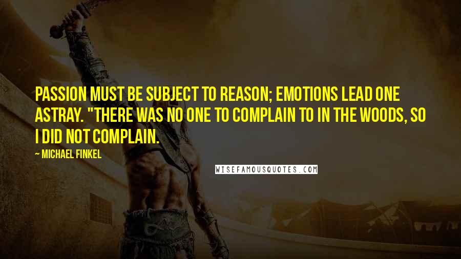 Michael Finkel Quotes: Passion must be subject to reason; emotions lead one astray. "There was no one to complain to in the woods, so I did not complain.