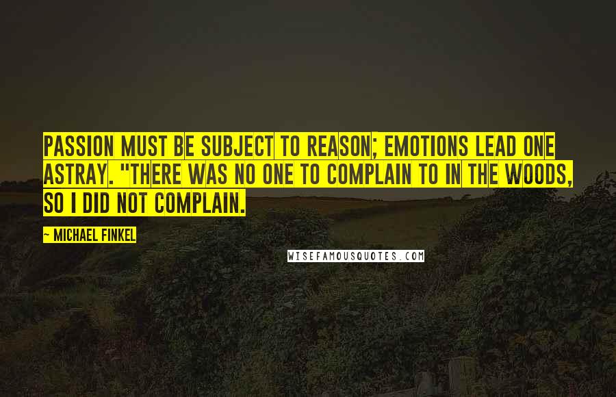 Michael Finkel Quotes: Passion must be subject to reason; emotions lead one astray. "There was no one to complain to in the woods, so I did not complain.