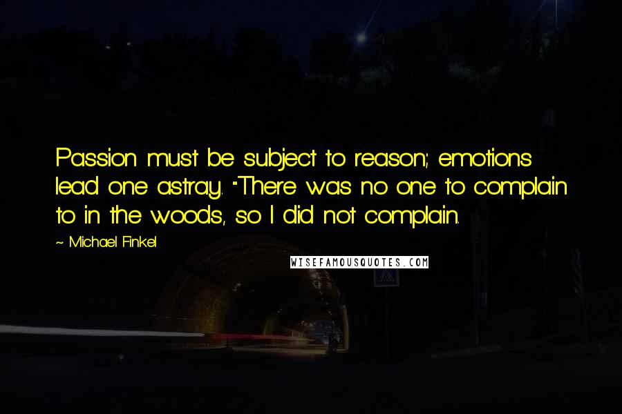 Michael Finkel Quotes: Passion must be subject to reason; emotions lead one astray. "There was no one to complain to in the woods, so I did not complain.