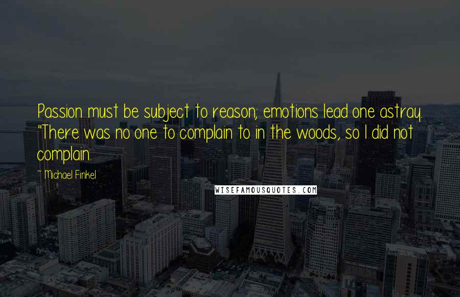 Michael Finkel Quotes: Passion must be subject to reason; emotions lead one astray. "There was no one to complain to in the woods, so I did not complain.