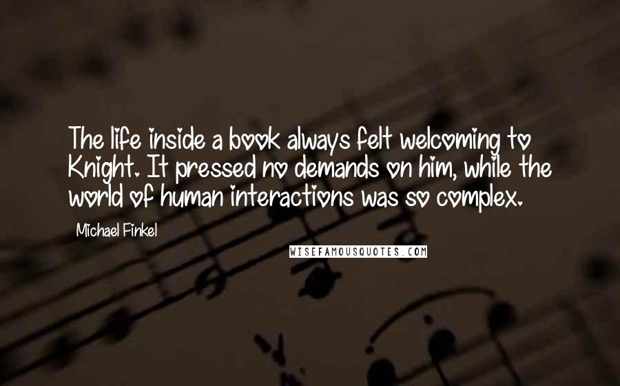 Michael Finkel Quotes: The life inside a book always felt welcoming to Knight. It pressed no demands on him, while the world of human interactions was so complex.