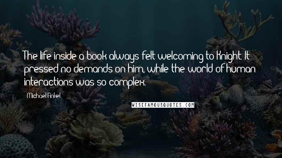 Michael Finkel Quotes: The life inside a book always felt welcoming to Knight. It pressed no demands on him, while the world of human interactions was so complex.