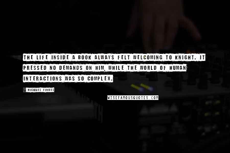 Michael Finkel Quotes: The life inside a book always felt welcoming to Knight. It pressed no demands on him, while the world of human interactions was so complex.