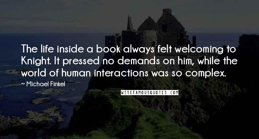 Michael Finkel Quotes: The life inside a book always felt welcoming to Knight. It pressed no demands on him, while the world of human interactions was so complex.