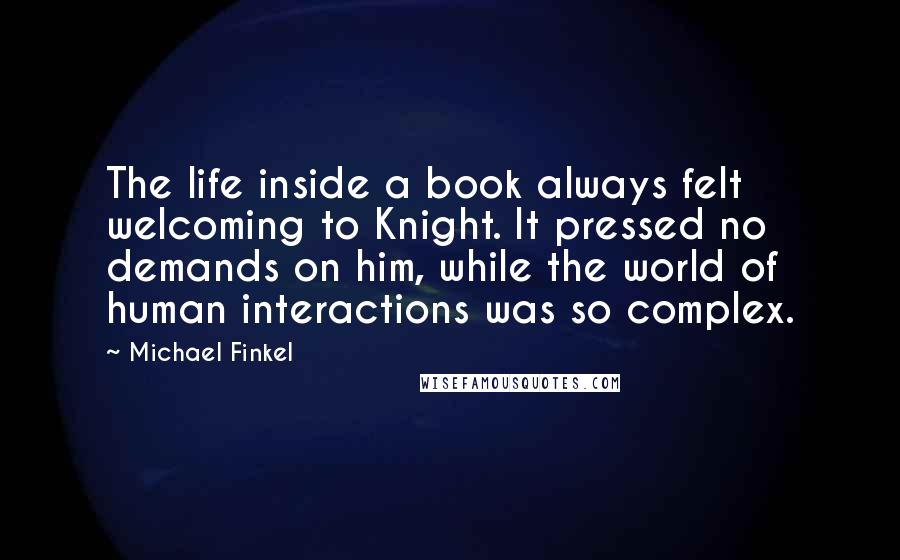 Michael Finkel Quotes: The life inside a book always felt welcoming to Knight. It pressed no demands on him, while the world of human interactions was so complex.