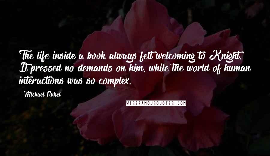 Michael Finkel Quotes: The life inside a book always felt welcoming to Knight. It pressed no demands on him, while the world of human interactions was so complex.