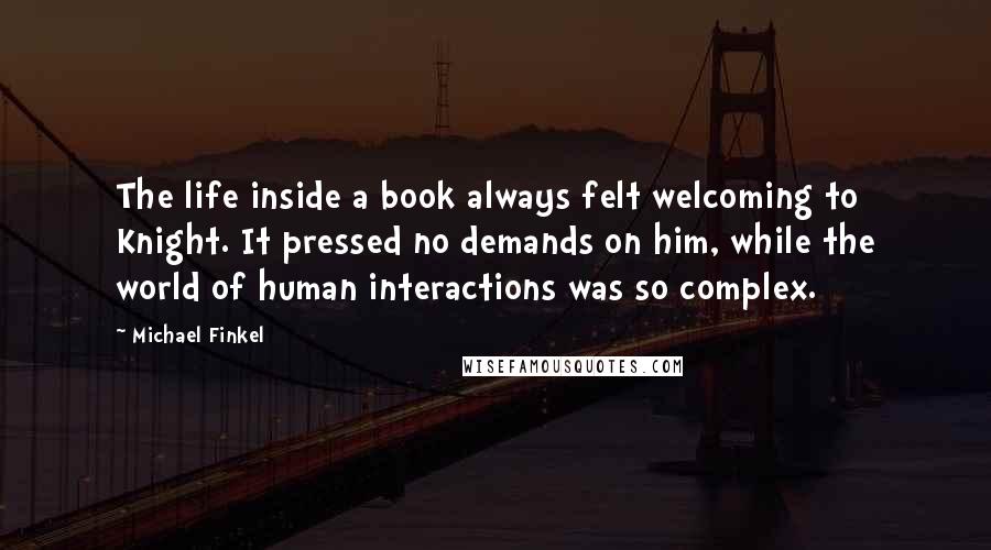 Michael Finkel Quotes: The life inside a book always felt welcoming to Knight. It pressed no demands on him, while the world of human interactions was so complex.