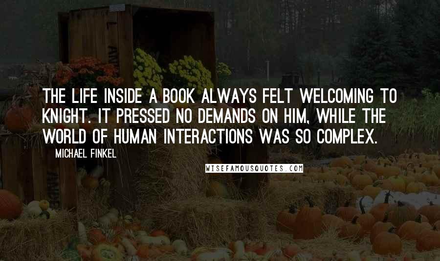 Michael Finkel Quotes: The life inside a book always felt welcoming to Knight. It pressed no demands on him, while the world of human interactions was so complex.