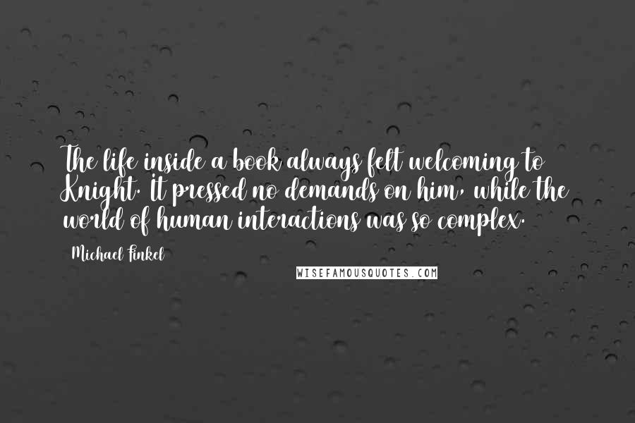 Michael Finkel Quotes: The life inside a book always felt welcoming to Knight. It pressed no demands on him, while the world of human interactions was so complex.