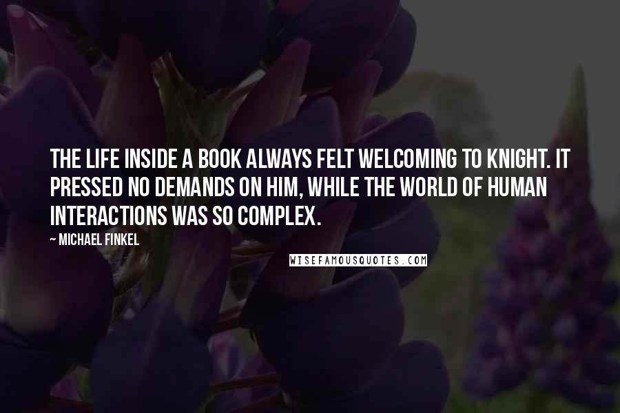 Michael Finkel Quotes: The life inside a book always felt welcoming to Knight. It pressed no demands on him, while the world of human interactions was so complex.