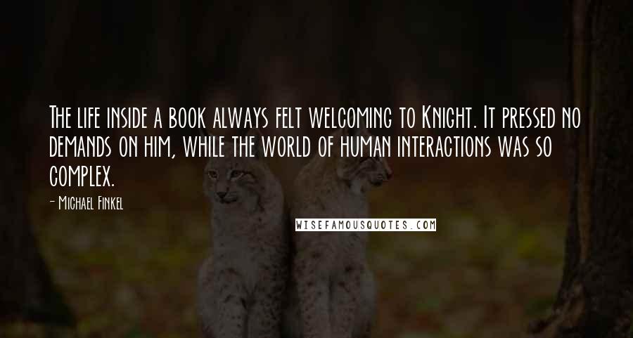 Michael Finkel Quotes: The life inside a book always felt welcoming to Knight. It pressed no demands on him, while the world of human interactions was so complex.