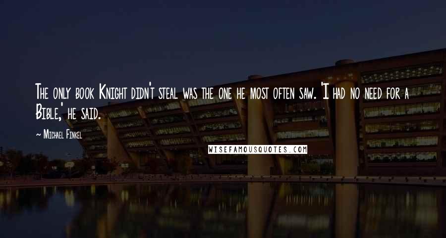 Michael Finkel Quotes: The only book Knight didn't steal was the one he most often saw. 'I had no need for a Bible,' he said.