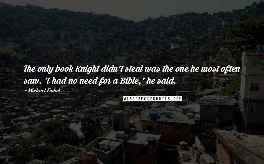 Michael Finkel Quotes: The only book Knight didn't steal was the one he most often saw. 'I had no need for a Bible,' he said.