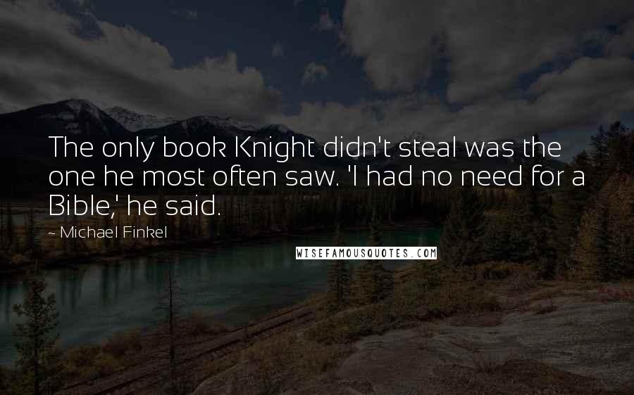 Michael Finkel Quotes: The only book Knight didn't steal was the one he most often saw. 'I had no need for a Bible,' he said.