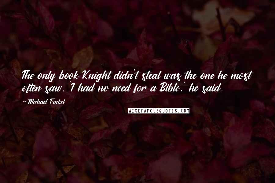 Michael Finkel Quotes: The only book Knight didn't steal was the one he most often saw. 'I had no need for a Bible,' he said.