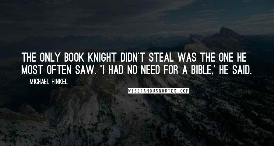 Michael Finkel Quotes: The only book Knight didn't steal was the one he most often saw. 'I had no need for a Bible,' he said.