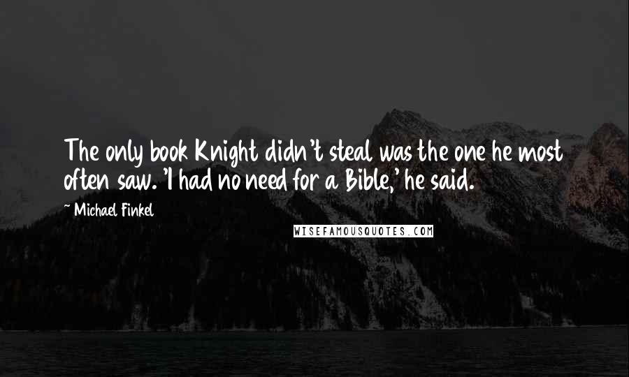 Michael Finkel Quotes: The only book Knight didn't steal was the one he most often saw. 'I had no need for a Bible,' he said.