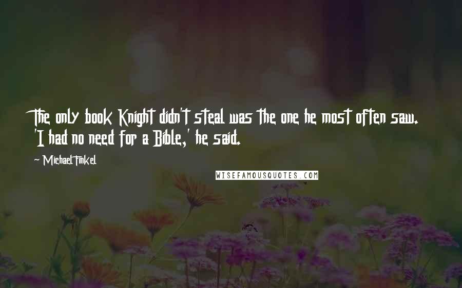 Michael Finkel Quotes: The only book Knight didn't steal was the one he most often saw. 'I had no need for a Bible,' he said.