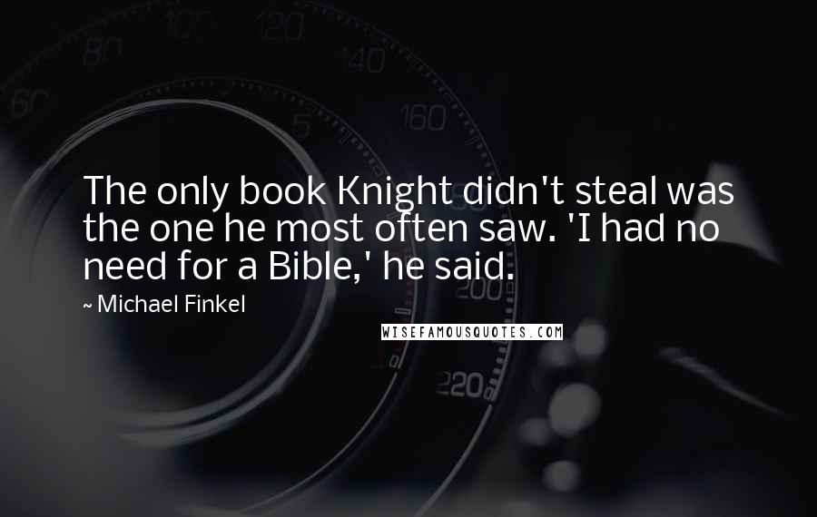 Michael Finkel Quotes: The only book Knight didn't steal was the one he most often saw. 'I had no need for a Bible,' he said.