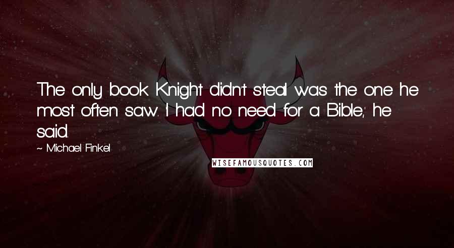 Michael Finkel Quotes: The only book Knight didn't steal was the one he most often saw. 'I had no need for a Bible,' he said.