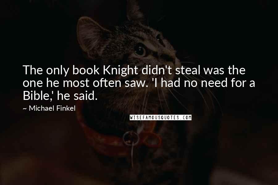 Michael Finkel Quotes: The only book Knight didn't steal was the one he most often saw. 'I had no need for a Bible,' he said.